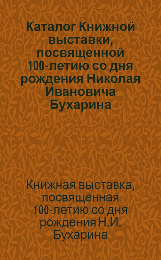 Каталог Книжной выставки, посвященной 100-летию со дня рождения Николая Ивановича Бухарина