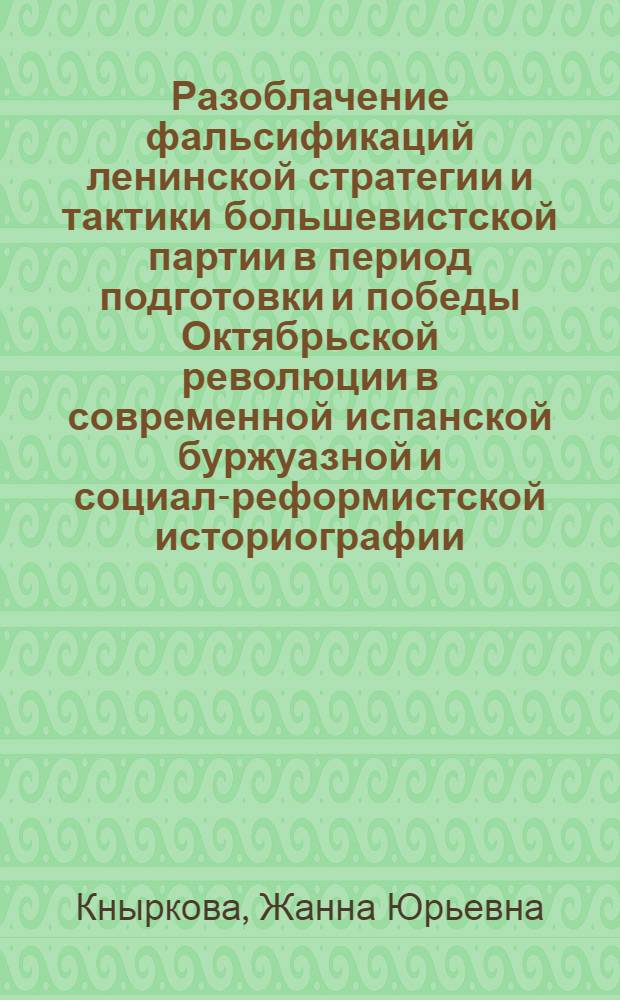 Разоблачение фальсификаций ленинской стратегии и тактики большевистской партии в период подготовки и победы Октябрьской революции в современной испанской буржуазной и социал-реформистской историографии : Автореф. дис. на соиск. учен. степ. канд. ист. наук : (07.00.01)
