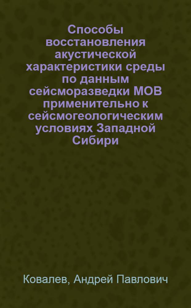 Способы восстановления акустической характеристики среды по данным сейсморазведки МОВ применительно к сейсмогеологическим условиях Западной Сибири : Автореф. дис. на соиск. учен. степ. канд. техн. наук : (04.00.12)
