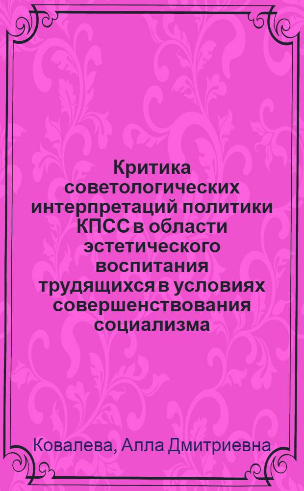 Критика советологических интерпретаций политики КПСС в области эстетического воспитания трудящихся в условиях совершенствования социализма : Автореф. дис. на соиск. учен. степ. канд. ист. наук : (07.00.01)