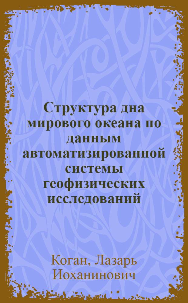 Структура дна мирового океана по данным автоматизированной системы геофизических исследований : Автореф. дис. на соиск. учен. степ. д. г.-м. н