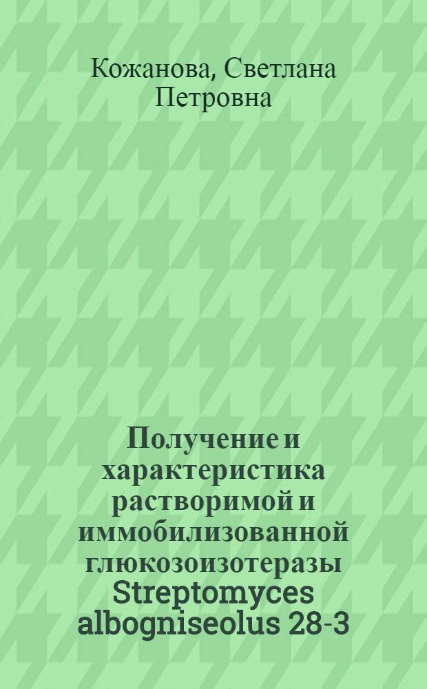 Получение и характеристика растворимой и иммобилизованной глюкозоизотеразы Streptomyces albogniseolus 28-3 : Автореф. дис. на соиск. учен. степ. к. б. н