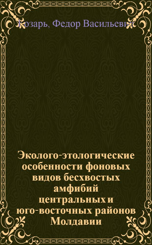 Эколого-этологические особенности фоновых видов бесхвостых амфибий центральных и юго-восточных районов Молдавии : Автореф. дис. на соиск. учен. степ. канд. биол. наук : (03.00.08)