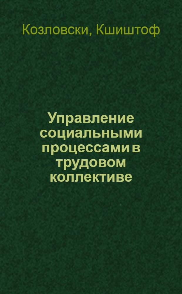 Управление социальными процессами в трудовом коллективе : (На прим. опыта ПНР и СССР) : Автореф. дис. на соиск. учен. степ. канд. экон. наук : (08.00.05)