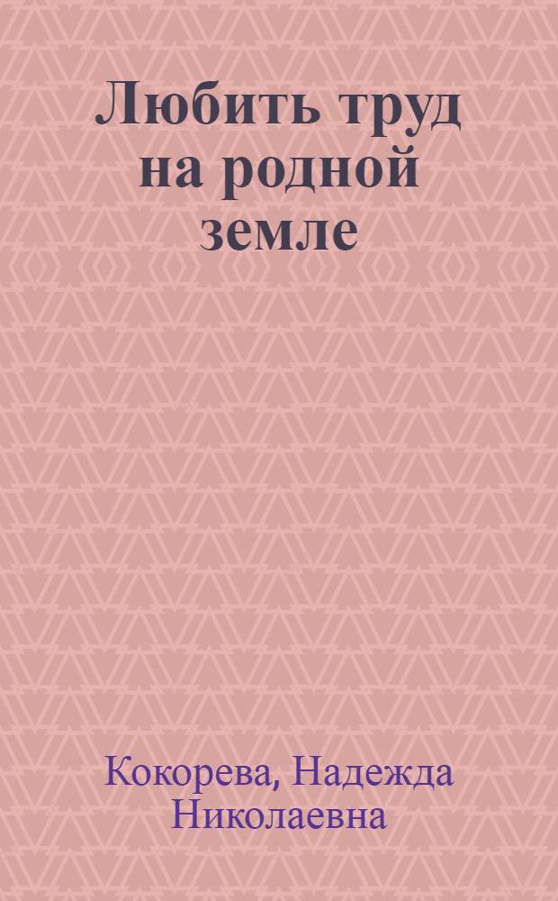 Любить труд на родной земле : Из опыта работы воспитателя сел. дет. сада