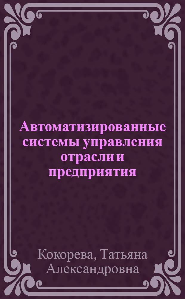 Автоматизированные системы управления отрасли и предприятия : Учеб. пособие для вузов по спец. "Экономика и орг. деревообраб. и целлюлоз.-бум. пром-сти"