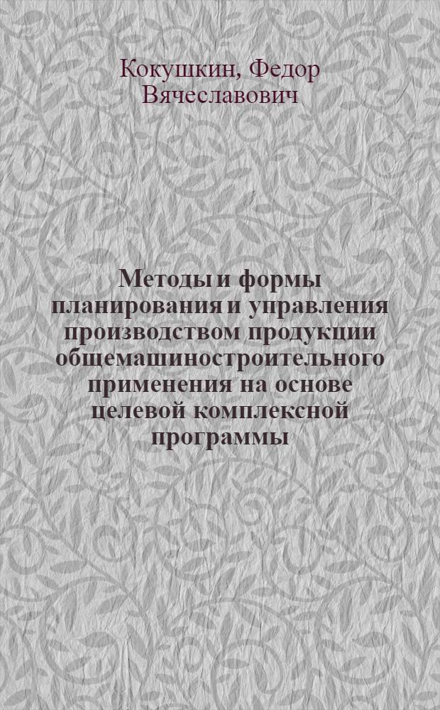 Методы и формы планирования и управления производством продукции общемашиностроительного применения на основе целевой комплексной программы : Автореф. дис. на соиск. учен. степ. к. э. н