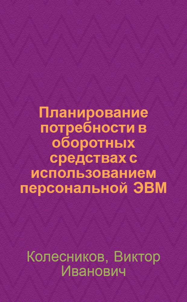 Планирование потребности в оборотных средствах с использованием персональной ЭВМ : Текст лекций для студентов дневного, заоч. и веч. фак. и слушателей ФПК