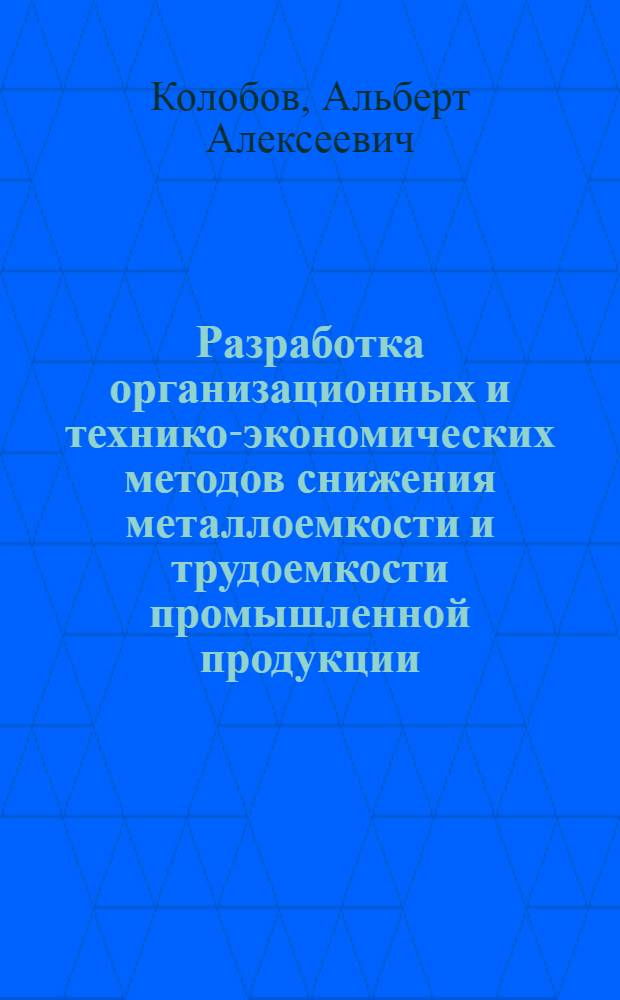 Разработка организационных и технико-экономических методов снижения металлоемкости и трудоемкости промышленной продукции : (На прим. станкостроения) : Автореф. дис. на соиск. учен. степ. д. т. н