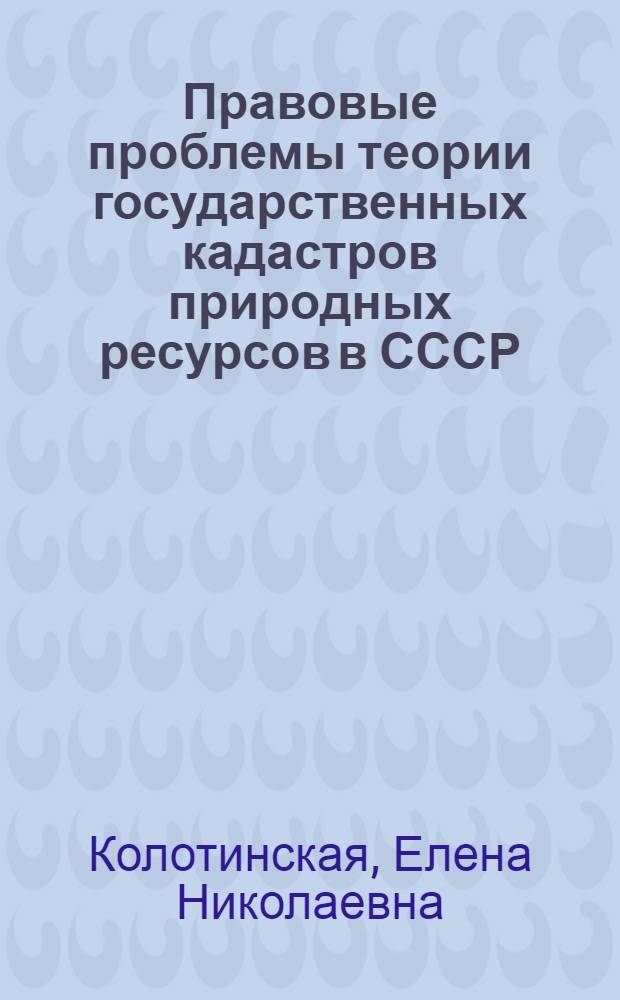 Правовые проблемы теории государственных кадастров природных ресурсов в СССР : Автореф. дис. на соиск. учен. степ. д. ю. н