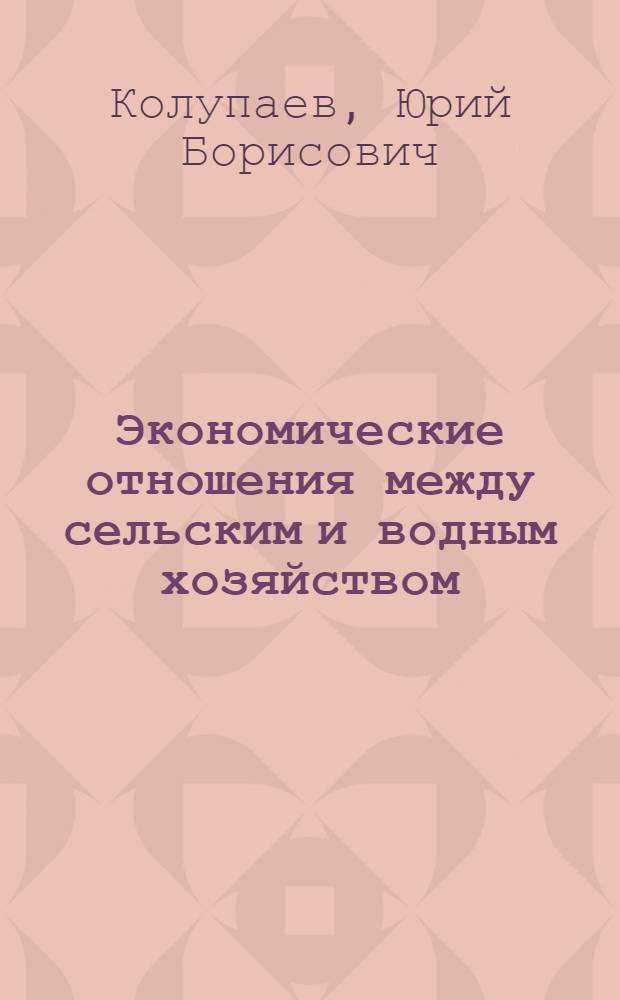 Экономические отношения между сельским и водным хозяйством : (Современ. состояние и перспективы развития) : Автореф. дис. на соис. учен. степ. канд. экон. наук : (08.00.22)