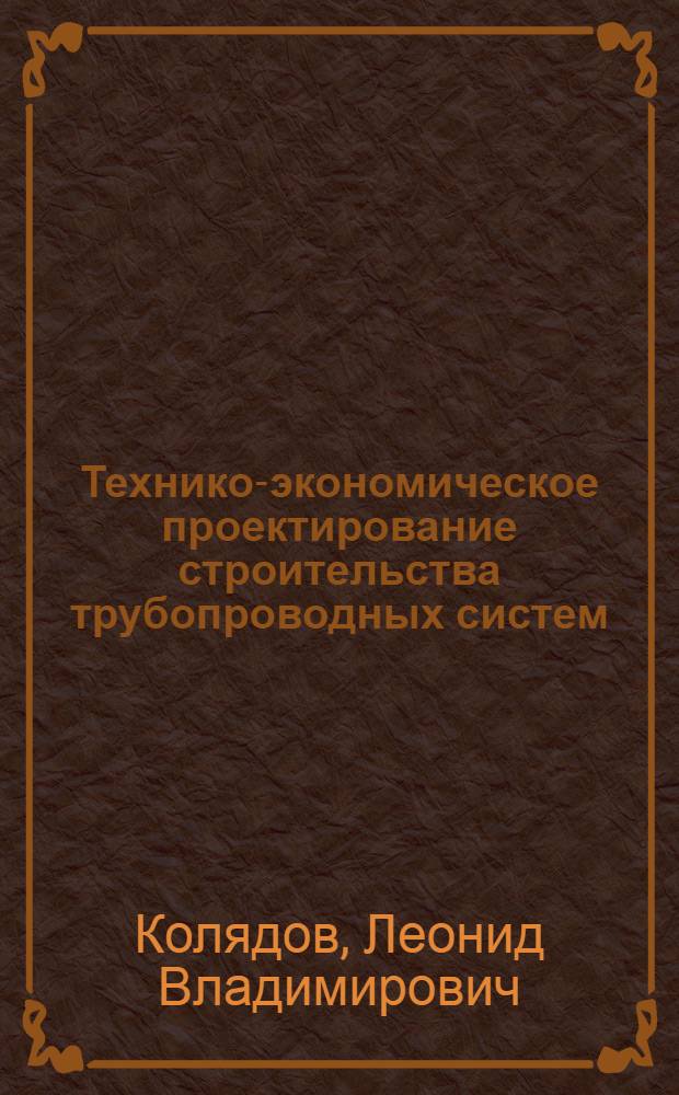 Технико-экономическое проектирование строительства трубопроводных систем : Учеб. пособие по курсу "Орг. и планир. пр-ва. Упр. предприятием"