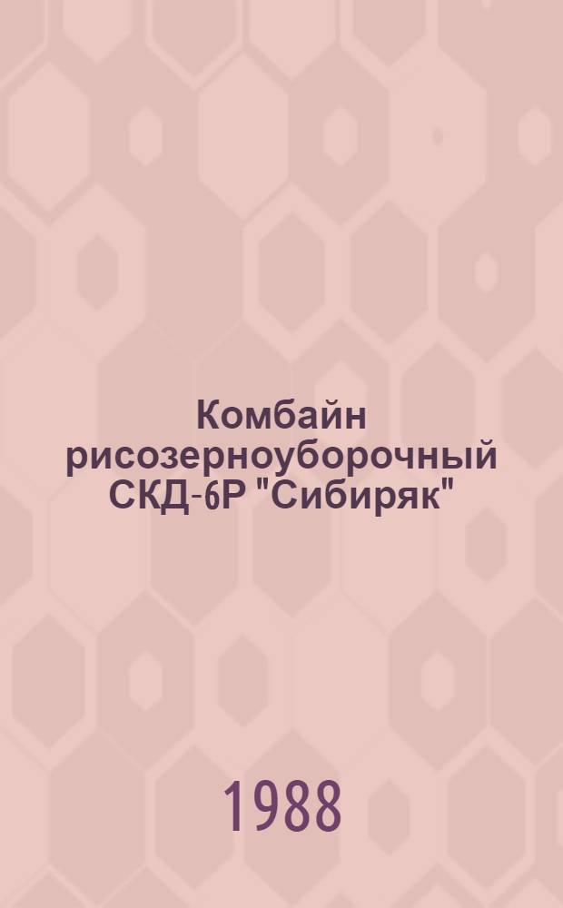 Комбайн рисозерноуборочный СКД-6Р "Сибиряк" : Типовые укрупн. нормы времени на разборку и сборку при капитал. ремонте : Утв. Госагропромом СССР 25.09.87