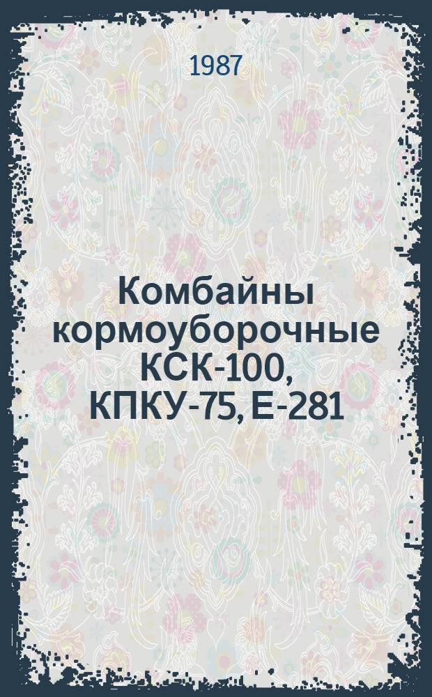 Комбайны кормоуборочные КСК-100, КПКУ-75, Е-281 : Руководство по ремонту : Утв. подотделом эксплуатации и ремонта маш.-тракт. парка Госагропрома СССР 19.12.86