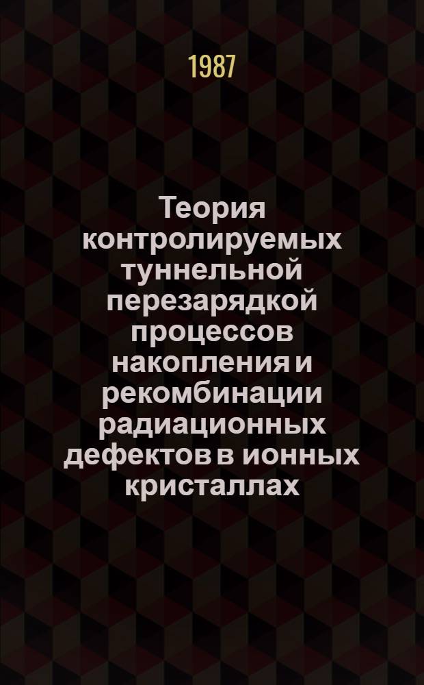 Теория контролируемых туннельной перезарядкой процессов накопления и рекомбинации радиационных дефектов в ионных кристаллах : Автореф. дис. на соиск. учен. степ. д-ра физ.-мат. наук : (01.04.07)