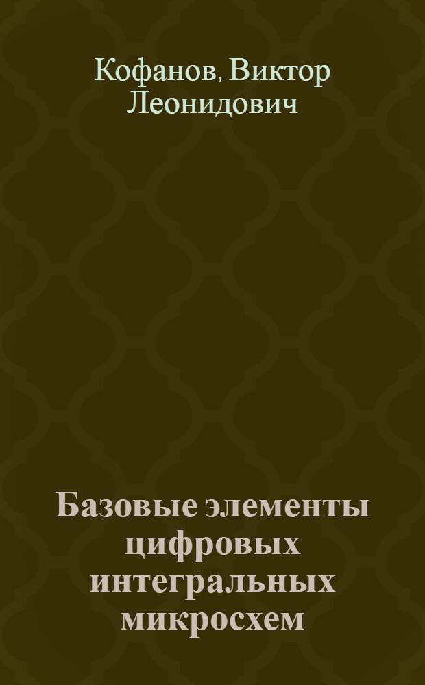 Базовые элементы цифровых интегральных микросхем : Учеб. пособие для спец. "Вычисл. машины, комплексы, системы и сети" и Радиофизика и электрон."