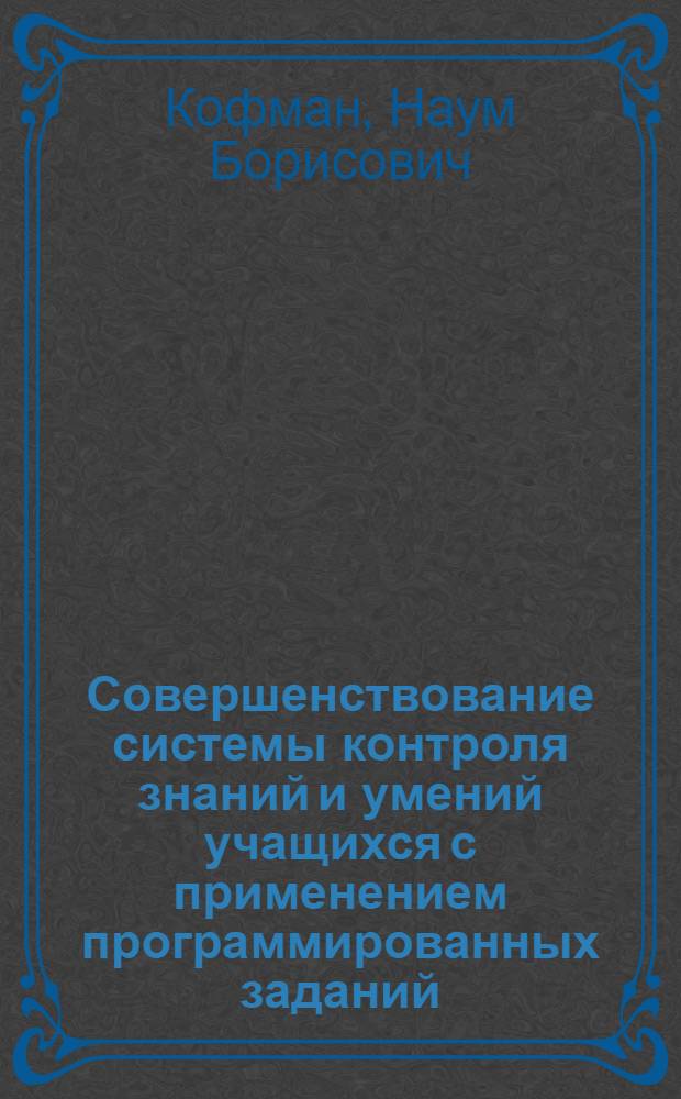 Совершенствование системы контроля знаний и умений учащихся с применением программированных заданий : Автореф. дис. на соиск. учен. степ. канд. пед. наук : (13.00.01)