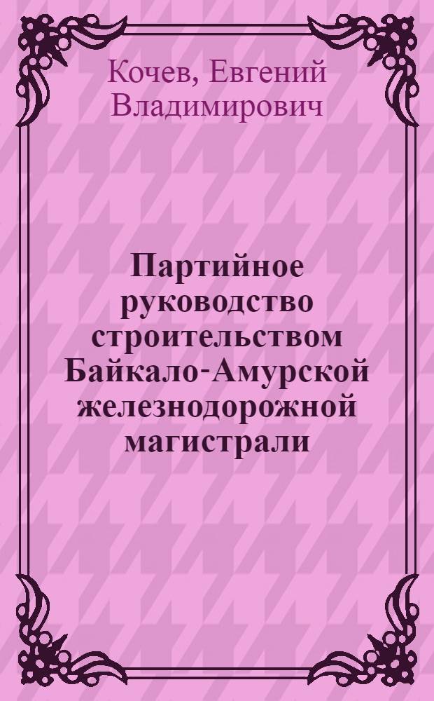 Партийное руководство строительством Байкало-Амурской железнодорожной магистрали (1974-1985 гг.) : (На мат. хабаров. края и Амур. обл.) : Автореф. дис. на соиск. учен. степ. к. ист. н