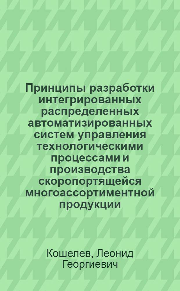 Принципы разработки интегрированных распределенных автоматизированных систем управления технологическими процессами и производства скоропортящейся многоассортиментной продукции : (На прим. Моск. произв. об-ния "Молоко") : Автореф. дис. на соиск. учен. степ. д. т. н