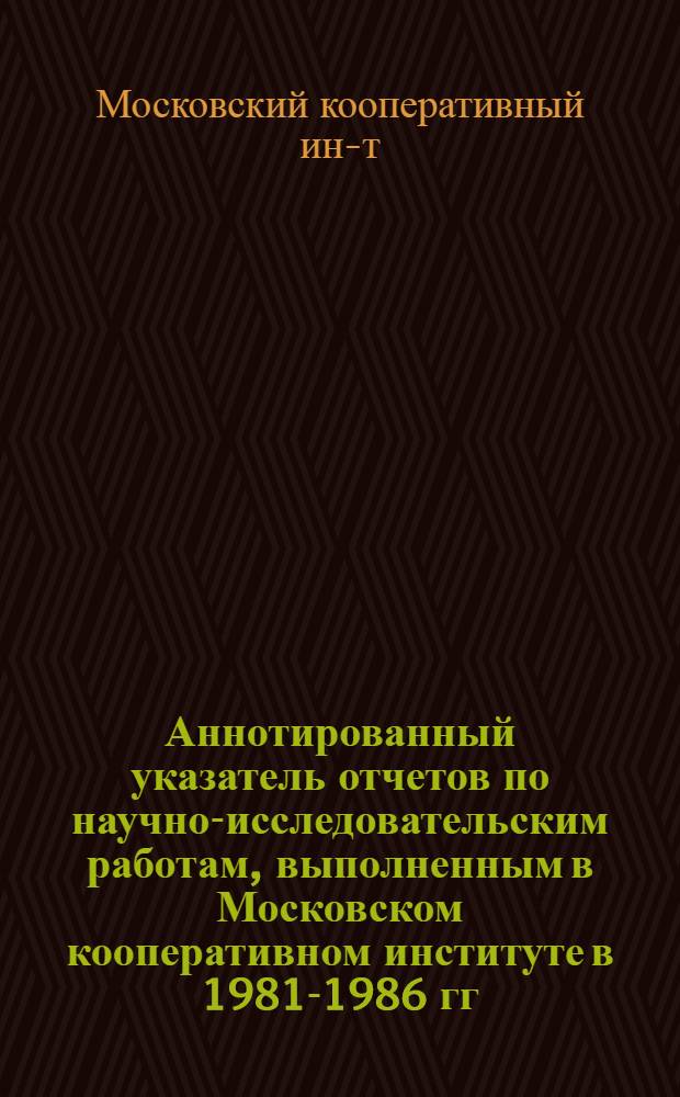 Аннотированный указатель отчетов по научно-исследовательским работам, выполненным в Московском кооперативном институте в 1981-1986 гг.