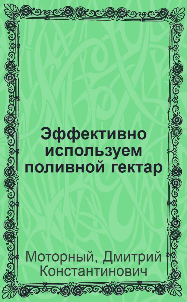 Эффективно используем поливной гектар : Рассказ пред. колхоза им. С.М. Кирова Белозер. р-на Херсон. обл.