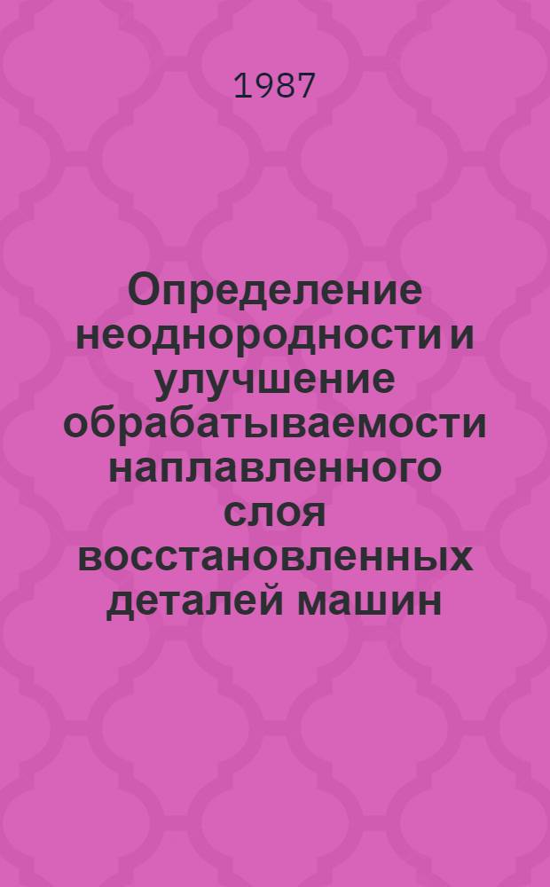 Определение неоднородности и улучшение обрабатываемости наплавленного слоя восстановленных деталей машин : Автореф. дис. на соиск. учен. степ. к. т. н