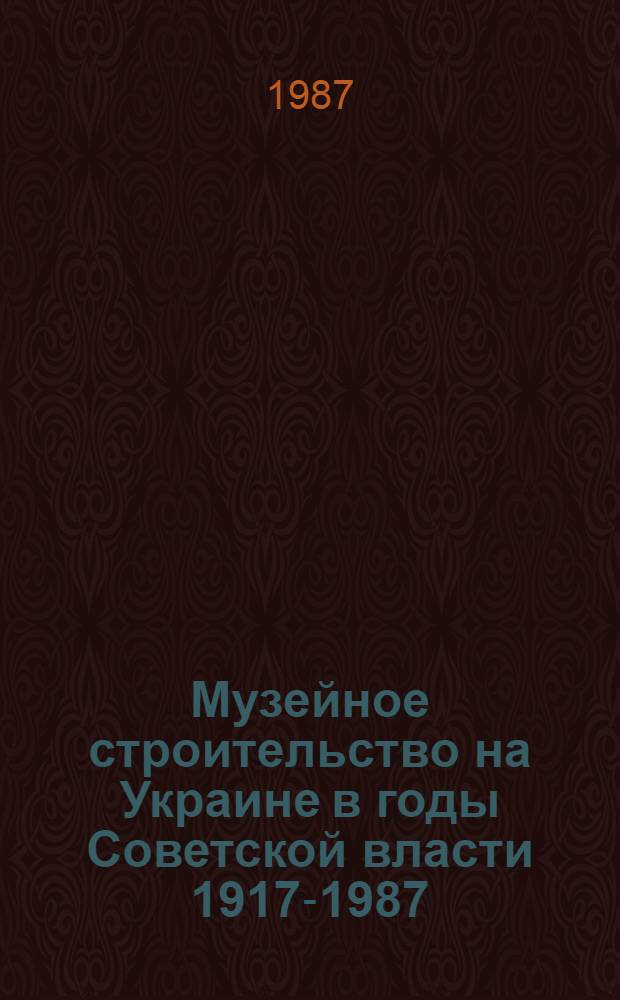 Музейное строительство на Украине в годы Советской власти [1917-1987 : Науч.-вспом. библиогр. указ.