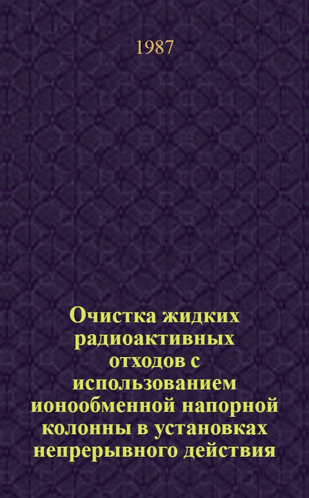 Очистка жидких радиоактивных отходов с использованием ионообменной напорной колонны в установках непрерывного действия : Автореф. дис. на соиск. учен. степ. к. т. н