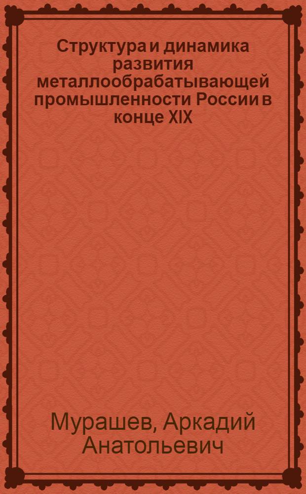 Структура и динамика развития металлообрабатывающей промышленности России в конце XIX - начале XX вв. : (Опыт количеств. анализа) : Автореф. дис. на соиск. учен. степ. канд. ист. наук : (07.00.09)