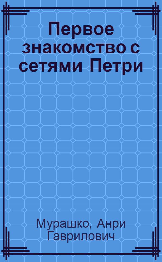 Первое знакомство с сетями Петри : Учеб. пособие по спец. "Прикл. математика" и "Вычисл. машины, комплексы, системы и сети"