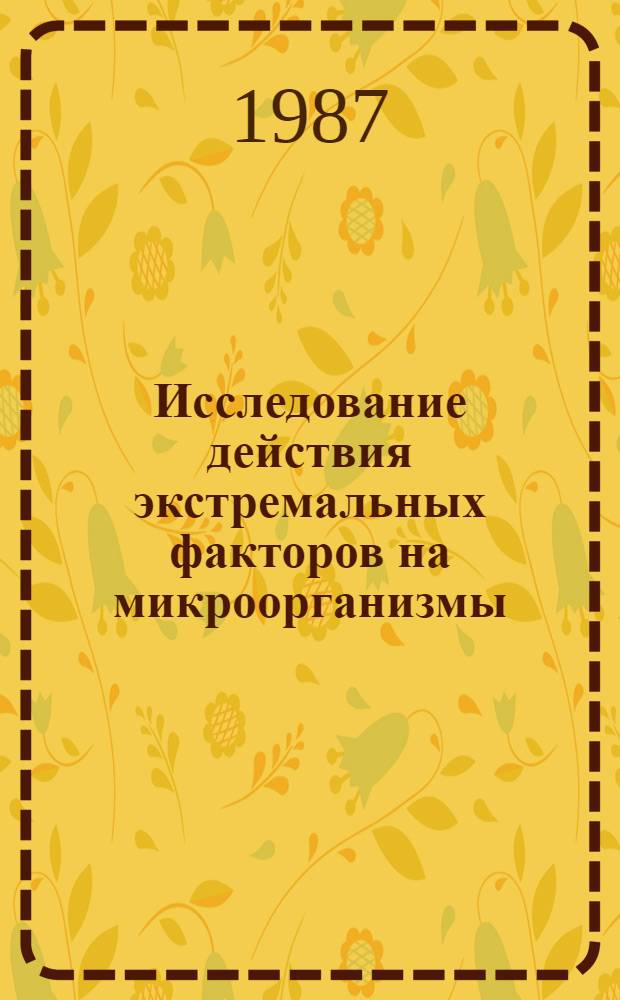 Исследование действия экстремальных факторов на микроорганизмы : Автореф. дис. на соиск. учен. степ. д-ра биол. наук : (03.00.07)