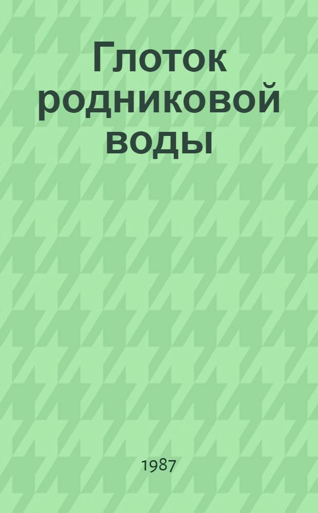 Глоток родниковой воды : Рассказы. Повесть : Для сред. и ст. шк. возраста
