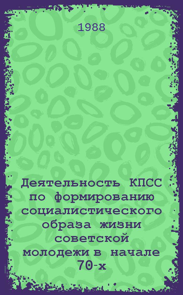 Деятельность КПСС по формированию социалистического образа жизни советской молодежи в начале 70-х - середине 80-х гг. : (Анализ советол. интепретаций) : Автореф. дис. на соиск. учен. степ. канд. ист. наук : (07.00.01)