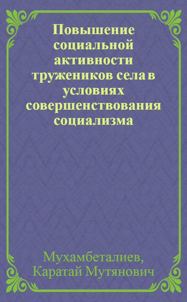 Повышение социальной активности тружеников села в условиях совершенствования социализма : (На прим. Казахстана) : Автореф. дис. на соиск. учен. степ. канд. филос. наук : (09.00.02)