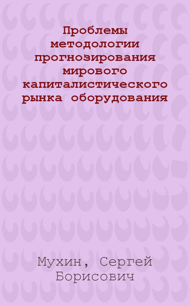 Проблемы методологии прогнозирования мирового капиталистического рынка оборудования : Автореф. дис. на соиск. учен. степ. канд. экон. наук : (08.00.14)