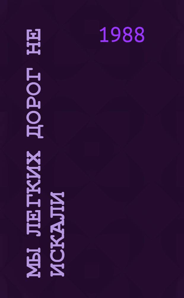 Мы легких дорог не искали : Сборник