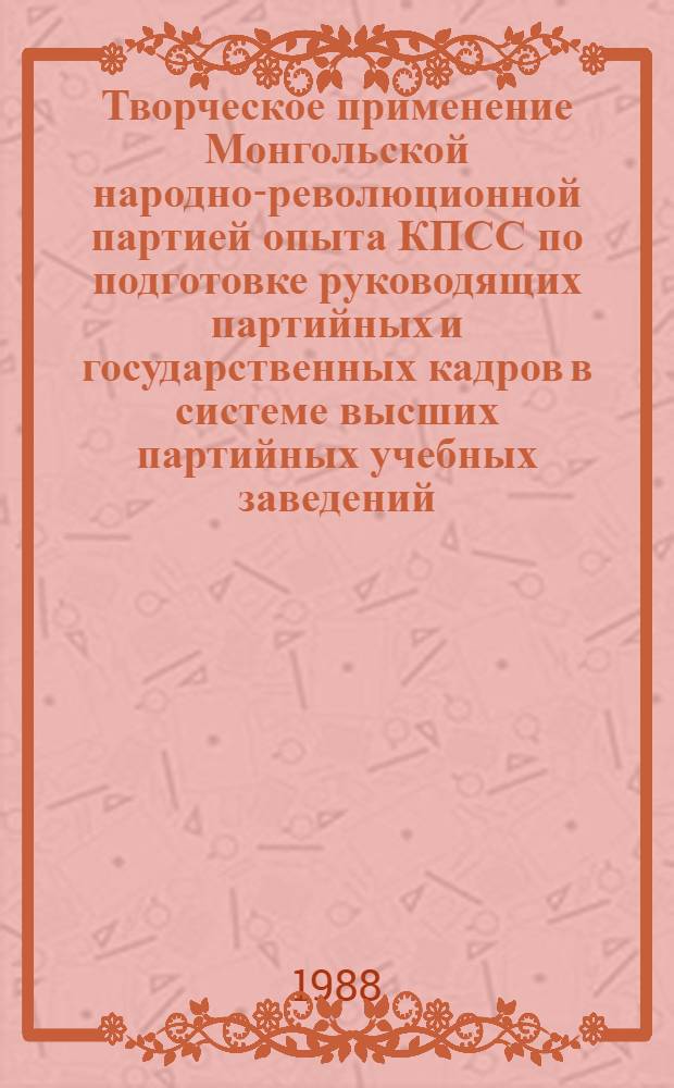 Творческое применение Монгольской народно-революционной партией опыта КПСС по подготовке руководящих партийных и государственных кадров в системе высших партийных учебных заведений : Автореф. дис. на соиск. учен. степ. канд. ист. наук : (07.00.01)