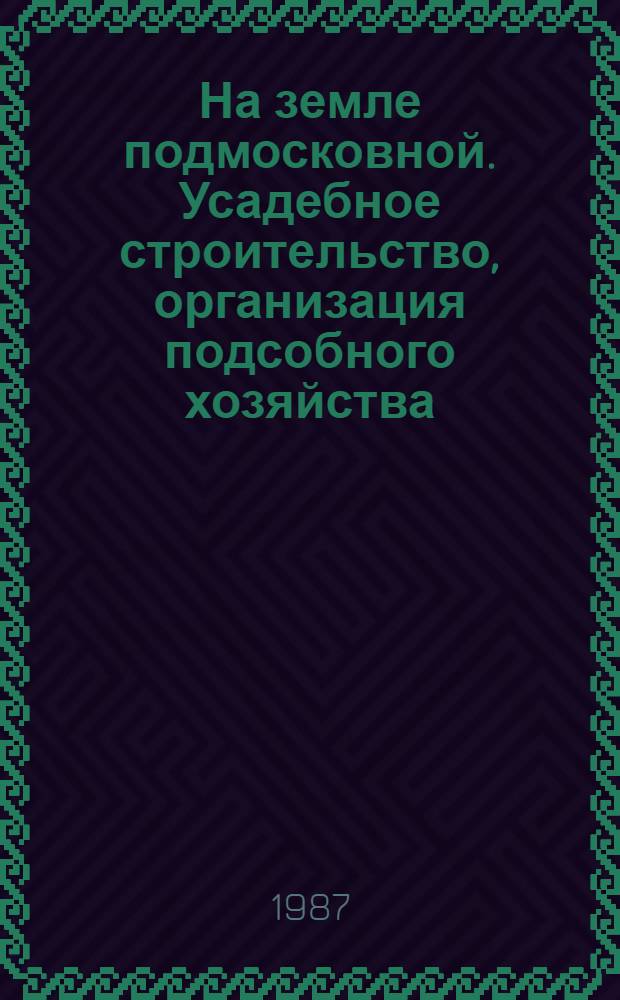 На земле подмосковной. Усадебное строительство, организация подсобного хозяйства : Сборник