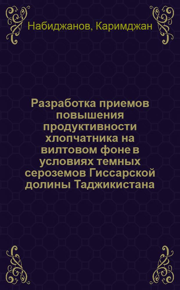 Разработка приемов повышения продуктивности хлопчатника на вилтовом фоне в условиях темных сероземов Гиссарской долины Таджикистана : Автореф. дис. на соиск. учен. степ. канд. с.-х. наук : (06.01.14; 06.01.11)