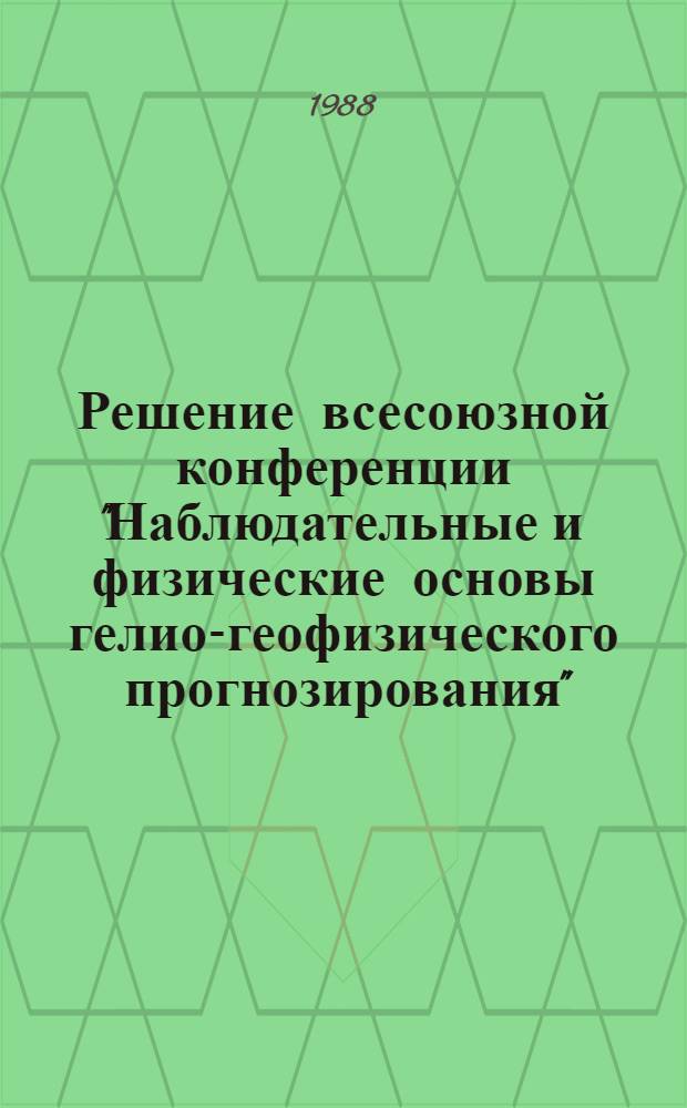 Решение всесоюзной конференции "Наблюдательные и физические основы гелио-геофизического прогнозирования", г. Калуга, 18-22 апр. 1988 г.
