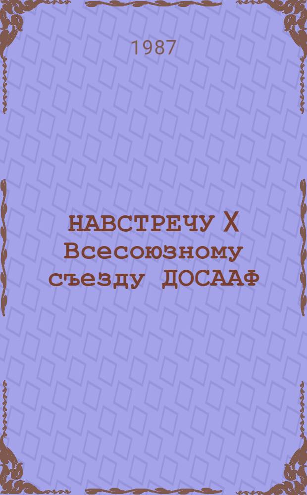 НАВСТРЕЧУ X Всесоюзному съезду ДОСААФ (от съезда к съезду) : (В помощь пропагандистам ДОСААФ)