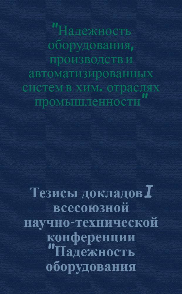 Тезисы докладов I всесоюзной научно-технической конференции "Надежность оборудования, производств и автоматизированных систем в химических отраслях промышленности"
