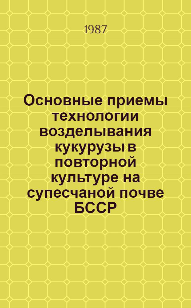 Основные приемы технологии возделывания кукурузы в повторной культуре на супесчаной почве БССР : Автореф. дис. на соиск. учен. степ. канд. с.-х. наук : (06.01.09)