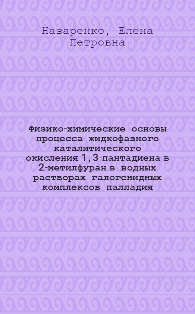 Физико-химические основы процесса жидкофазного каталитического окисления 1,3-пантадиена в 2-метилфуран в водных растворах галогенидных комплексов палладия (II) и меди (II) : Автореф. дис. на соиск. учен. степ. к. х. н