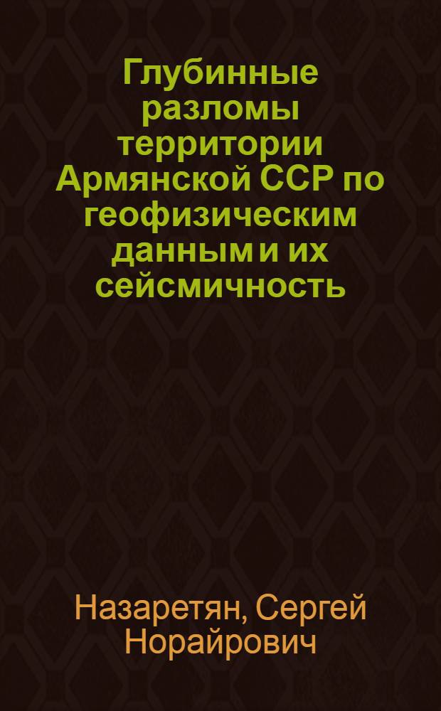 Глубинные разломы территории Армянской ССР по геофизическим данным и их сейсмичность : Автореф. дис. на соиск. учен. степ. д-ра геол.-минерал. наук : (04.00.04; 01.04.12)