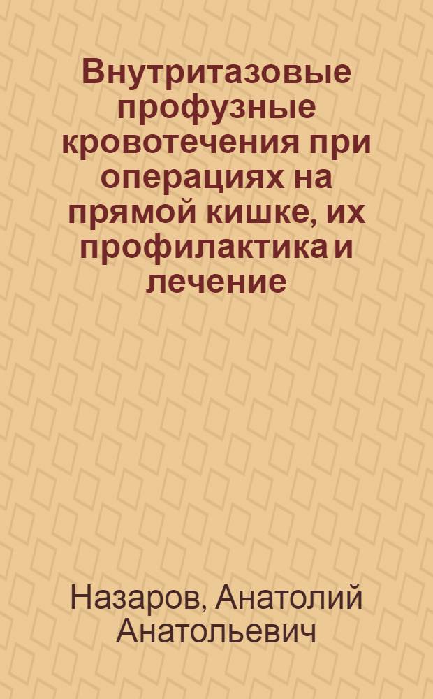 Внутритазовые профузные кровотечения при операциях на прямой кишке, их профилактика и лечение : Автореф. дис. на соиск. учен. степ. канд. мед. наук : (14.00.27)
