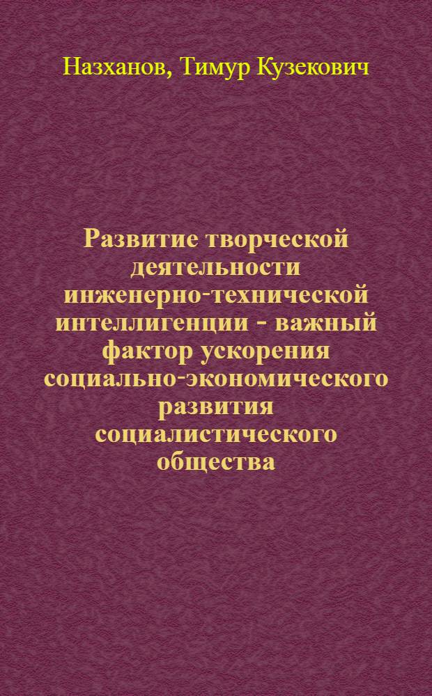 Развитие творческой деятельности инженерно-технической интеллигенции - важный фактор ускорения социально-экономического развития социалистического общества : (На материалах пром. предприятий Казахстана) : Автореф. дис. на соиск. учен. степ. канд. ист. наук : (09.00.02)