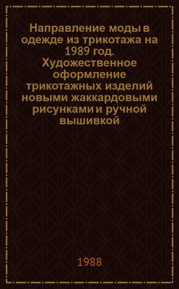Направление моды в одежде из трикотажа на 1989 год. Художественное оформление трикотажных изделий новыми жаккардовыми рисунками и ручной вышивкой : (Метод. рекомендации)