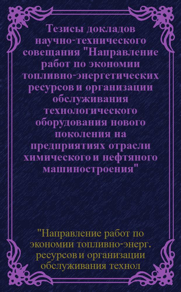 Тезисы докладов научно-технического совещания "Направление работ по экономии топливно-энергетических ресурсов и организации обслуживания технологического оборудования нового поколения на предприятиях отрасли химического и нефтяного машиностроения" (г. Ижевск, сентябрь 1987 г.)