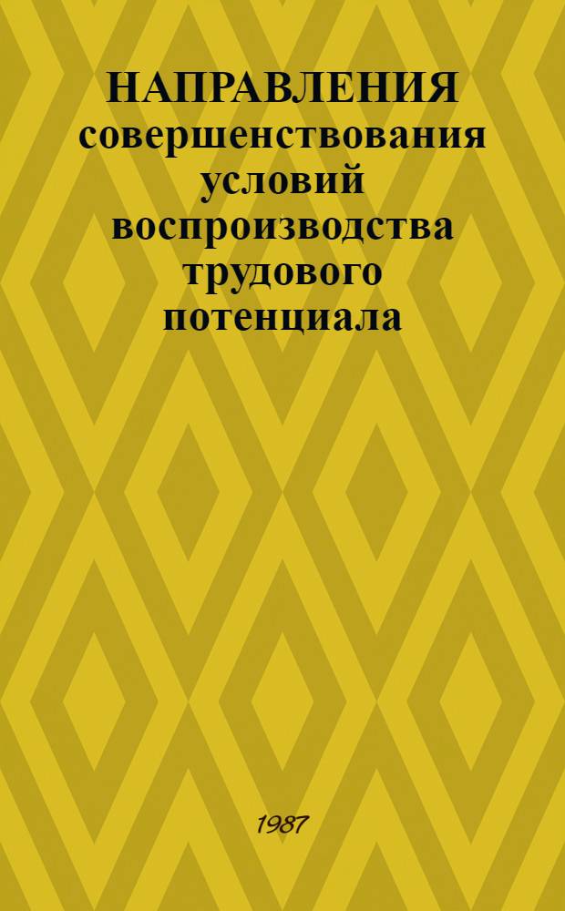 НАПРАВЛЕНИЯ совершенствования условий воспроизводства трудового потенциала : Препр. докл. для обсуждения на Всесоюз. науч.-практ. конф. "Труд. потенциал сов. о-ва", (г. Суздаль, 6-9 октября 1987 г.)